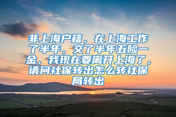 非上海戶籍，在上海工作了半年，交了半年五險(xiǎn)一金，我現(xiàn)在要離開(kāi)上海了，請(qǐng)問(wèn)社保轉(zhuǎn)出怎么轉(zhuǎn)社保局轉(zhuǎn)出