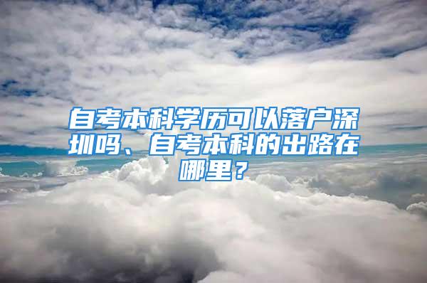 自考本科學歷可以落戶深圳嗎、自考本科的出路在哪里？