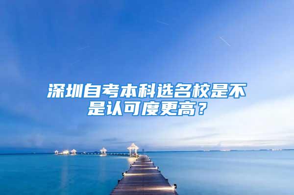 深圳自考本科選名校是不是認(rèn)可度更高？