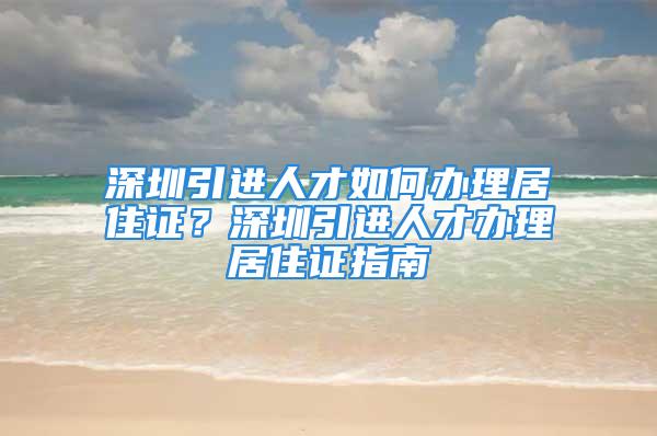 深圳引進(jìn)人才如何辦理居住證？深圳引進(jìn)人才辦理居住證指南