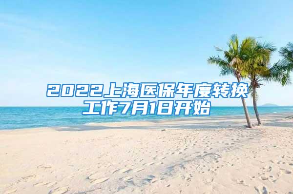 2022上海醫(yī)保年度轉(zhuǎn)換工作7月1日開始