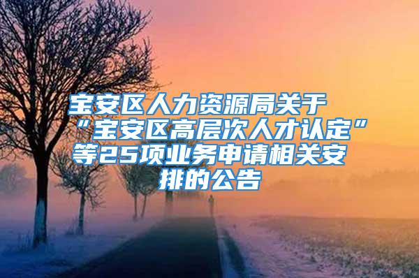 寶安區(qū)人力資源局關(guān)于“寶安區(qū)高層次人才認(rèn)定”等25項(xiàng)業(yè)務(wù)申請相關(guān)安排的公告