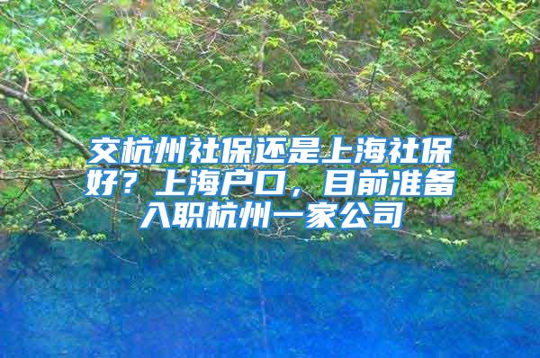 交杭州社保還是上海社保好？上海戶口，目前準備入職杭州一家公司