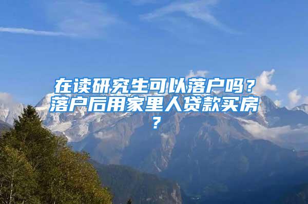 在讀研究生可以落戶嗎？落戶后用家里人貸款買房？