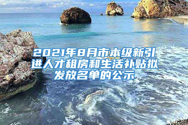 2021年8月市本級新引進人才租房和生活補貼擬發(fā)放名單的公示