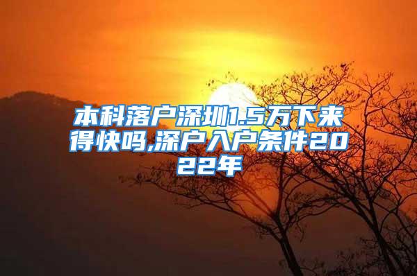 本科落戶深圳1.5萬下來得快嗎,深戶入戶條件2022年