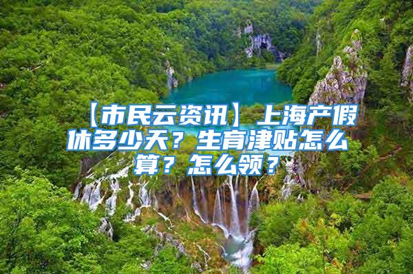 【市民云資訊】上海產(chǎn)假休多少天？生育津貼怎么算？怎么領？