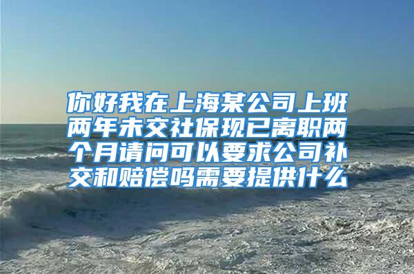 你好我在上海某公司上班兩年未交社?，F(xiàn)已離職兩個(gè)月請(qǐng)問(wèn)可以要求公司補(bǔ)交和賠償嗎需要提供什么