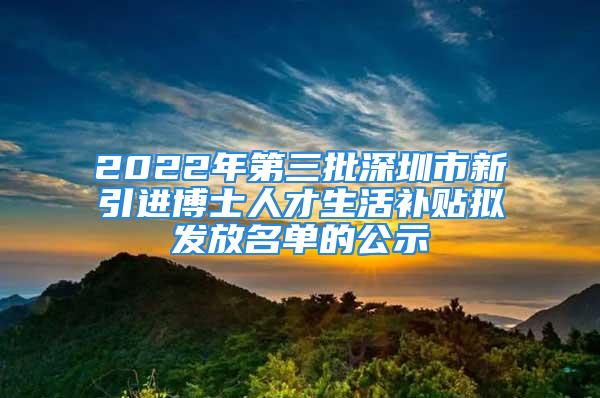 2022年第三批深圳市新引進博士人才生活補貼擬發(fā)放名單的公示