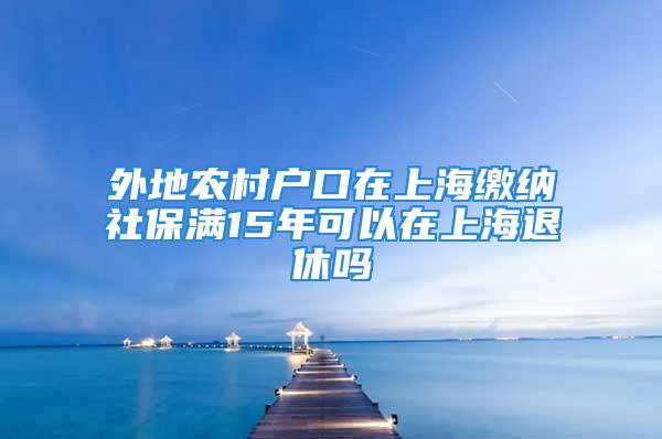 外地農(nóng)村戶(hù)口在上海繳納社保滿15年可以在上海退休嗎