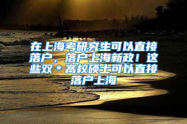 在上海考研究生可以直接落戶，落戶上海新政！這些雙＊高校碩士可以直接落戶上海