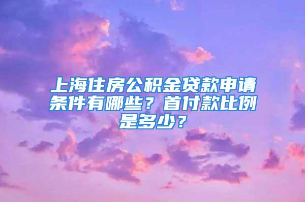 上海住房公積金貸款申請條件有哪些？首付款比例是多少？