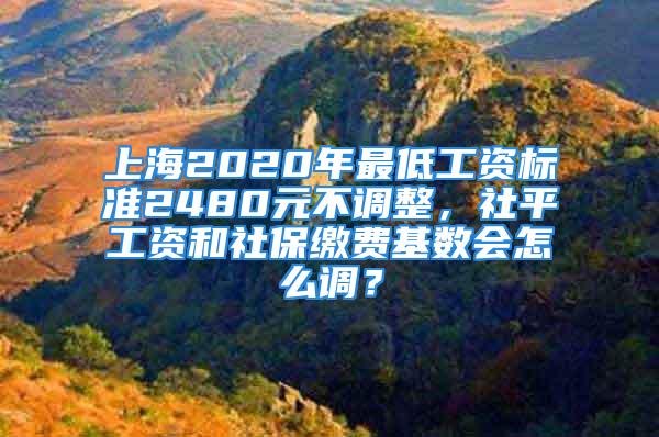 上海2020年最低工資標(biāo)準(zhǔn)2480元不調(diào)整，社平工資和社保繳費(fèi)基數(shù)會(huì)怎么調(diào)？