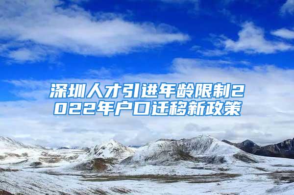 深圳人才引進(jìn)年齡限制2022年戶口遷移新政策