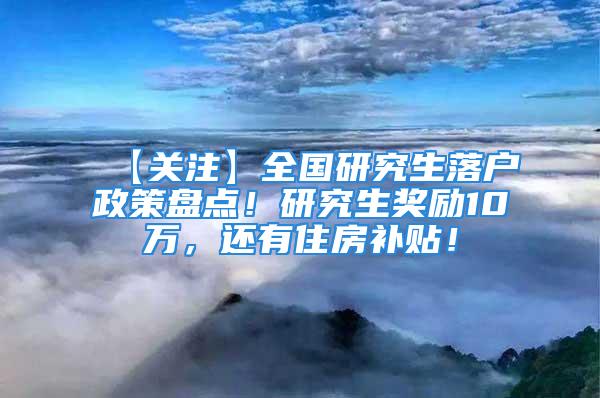 【關注】全國研究生落戶政策盤點！研究生獎勵10萬，還有住房補貼！