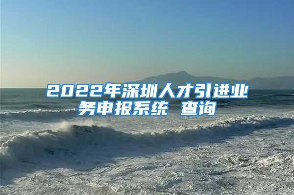 2022年深圳人才引進(jìn)業(yè)務(wù)申報(bào)系統(tǒng) 查詢