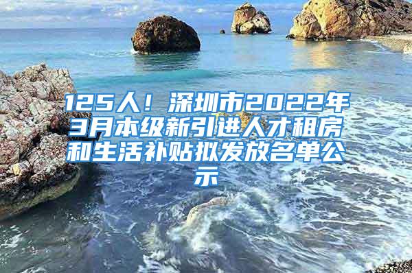 125人！深圳市2022年3月本級新引進人才租房和生活補貼擬發(fā)放名單公示