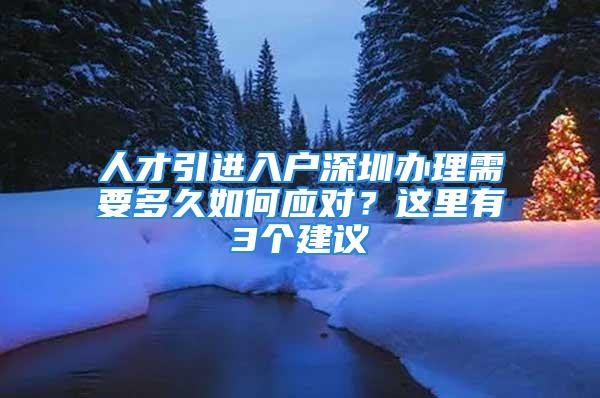 人才引進(jìn)入戶深圳辦理需要多久如何應(yīng)對？這里有3個(gè)建議