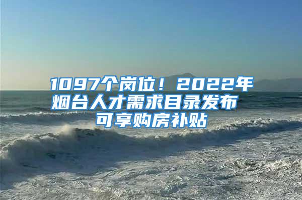 1097個(gè)崗位！2022年煙臺(tái)人才需求目錄發(fā)布 可享購(gòu)房補(bǔ)貼