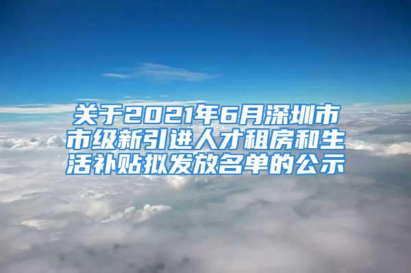 關于2021年6月深圳市市級新引進人才租房和生活補貼擬發(fā)放名單的公示