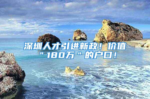 深圳人才引進(jìn)新政！價(jià)值＂180萬(wàn)＂的戶口！