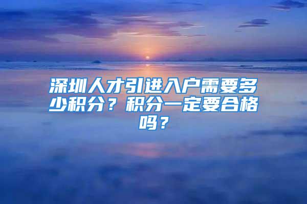 深圳人才引進(jìn)入戶需要多少積分？積分一定要合格嗎？