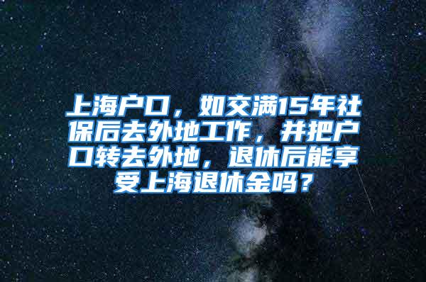 上海戶口，如交滿15年社保后去外地工作，并把戶口轉(zhuǎn)去外地，退休后能享受上海退休金嗎？