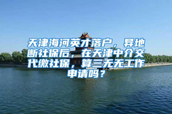 天津海河英才落戶，異地?cái)嗌绫：螅谔旖蛑薪榻淮U社保，算三無無工作申請(qǐng)嗎？