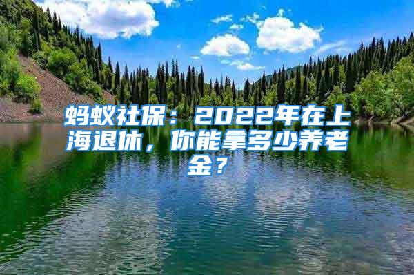 螞蟻社保：2022年在上海退休，你能拿多少養(yǎng)老金？