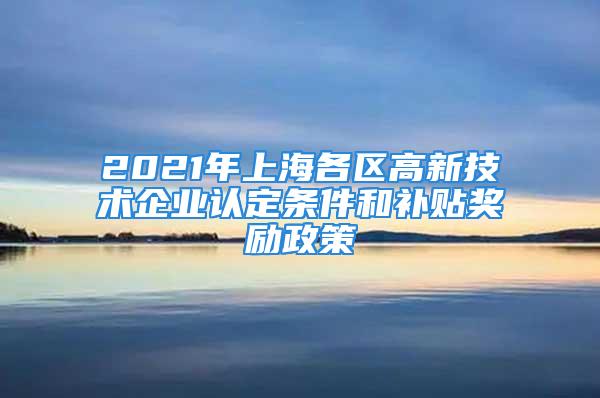 2021年上海各區(qū)高新技術(shù)企業(yè)認(rèn)定條件和補(bǔ)貼獎(jiǎng)勵(lì)政策