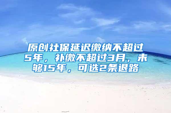 原創(chuàng)社保延遲繳納不超過(guò)5年，補(bǔ)繳不超過(guò)3月，未夠15年，可選2條退路