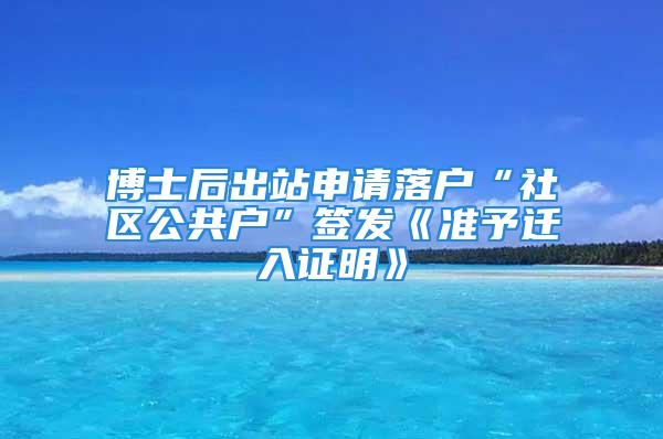 博士后出站申請落戶“社區(qū)公共戶”簽發(fā)《準予遷入證明》