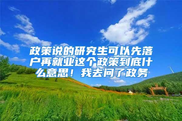 政策說的研究生可以先落戶再就業(yè)這個政策到底什么意思！我去問了政務