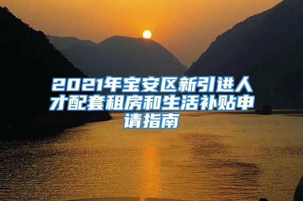 2021年寶安區(qū)新引進(jìn)人才配套租房和生活補(bǔ)貼申請(qǐng)指南