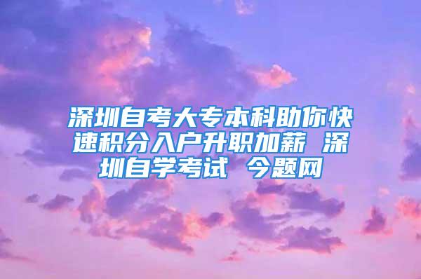 深圳自考大專本科助你快速積分入戶升職加薪 深圳自學考試 今題網