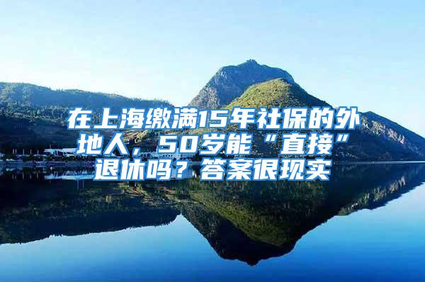 在上海繳滿15年社保的外地人，50歲能“直接”退休嗎？答案很現(xiàn)實(shí)