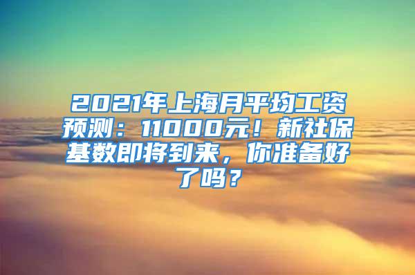 2021年上海月平均工資預測：11000元！新社?；鶖?shù)即將到來，你準備好了嗎？