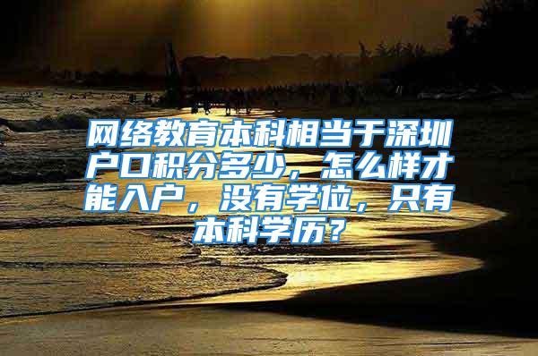 網(wǎng)絡教育本科相當于深圳戶口積分多少，怎么樣才能入戶，沒有學位，只有本科學歷？