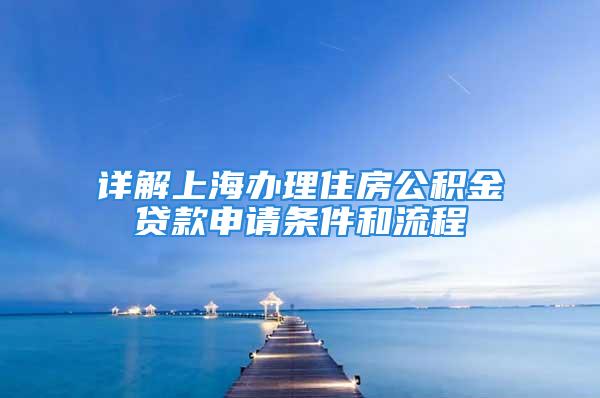 詳解上海辦理住房公積金貸款申請(qǐng)條件和流程