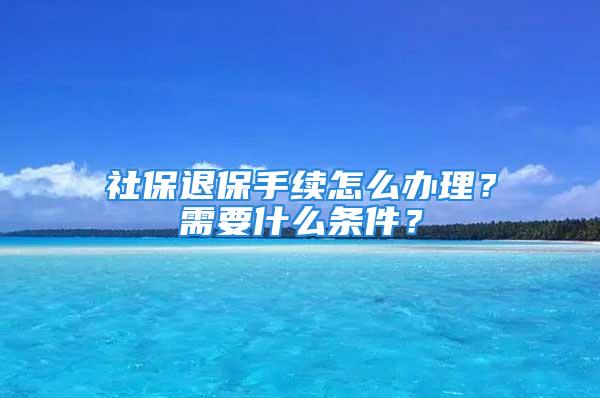 社保退保手續(xù)怎么辦理？需要什么條件？