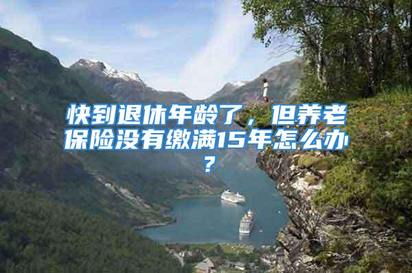 快到退休年齡了，但養(yǎng)老保險(xiǎn)沒(méi)有繳滿15年怎么辦？