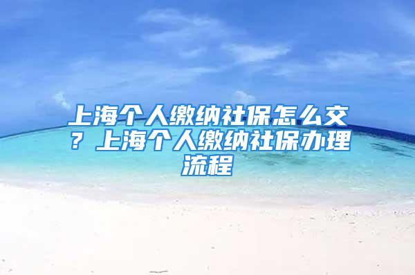 上海個(gè)人繳納社保怎么交？上海個(gè)人繳納社保辦理流程