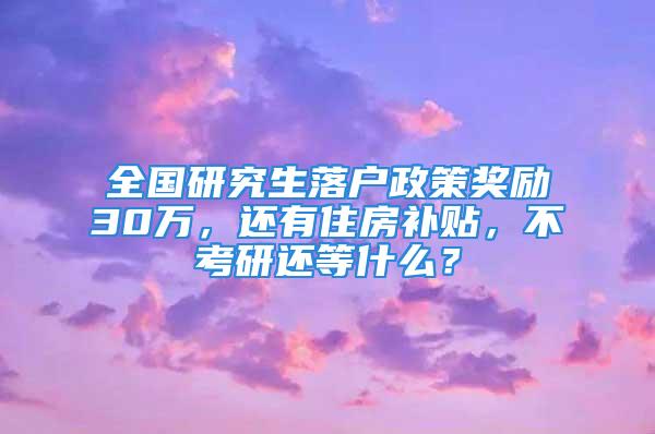 全國研究生落戶政策獎勵30萬，還有住房補貼，不考研還等什么？