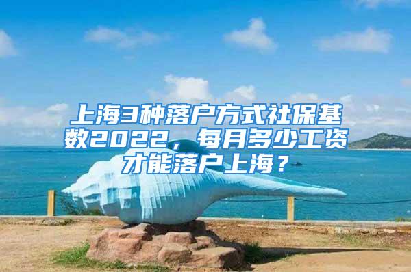 上海3種落戶方式社?；鶖?shù)2022，每月多少工資才能落戶上海？