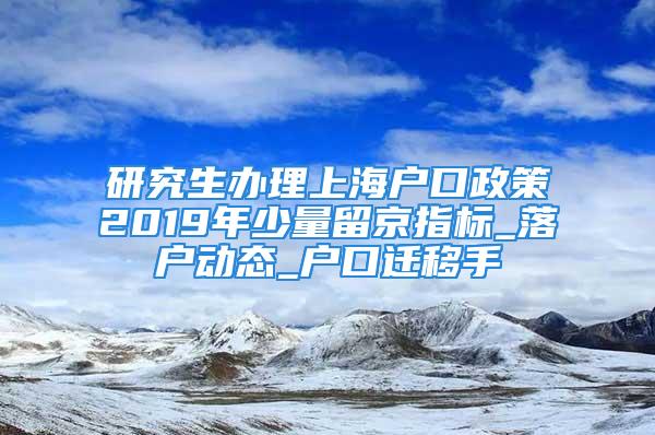 研究生辦理上海戶口政策2019年少量留京指標(biāo)_落戶動態(tài)_戶口遷移手