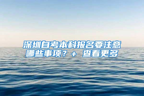 深圳自考本科報名要注意哪些事項？+ 查看更多