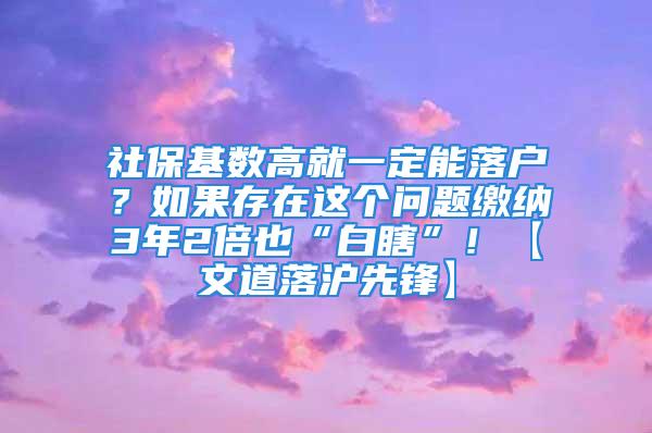 社?；鶖?shù)高就一定能落戶？如果存在這個(gè)問題繳納3年2倍也“白瞎”！【文道落滬先鋒】