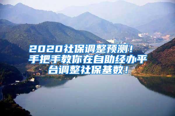 2020社保調(diào)整預測！ 手把手教你在自助經(jīng)辦平臺調(diào)整社保基數(shù)！