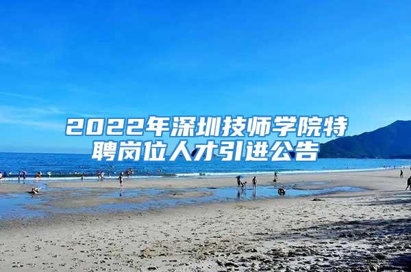 2022年深圳技師學(xué)院特聘崗位人才引進(jìn)公告