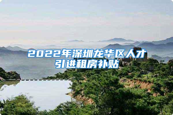 2022年深圳龍華區(qū)人才引進(jìn)租房補(bǔ)貼